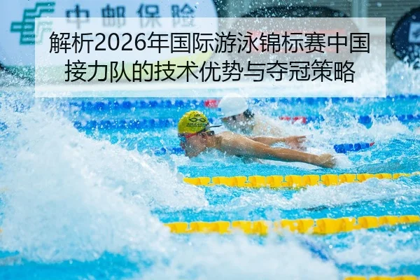 解析2026年国际游泳锦标赛中国接力队的技术优势与夺冠策略