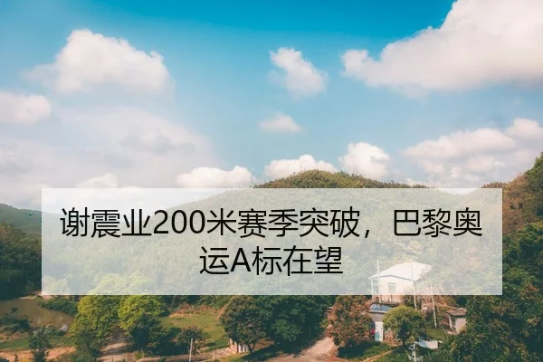 谢震业200米赛季突破，巴黎奥运A标在望