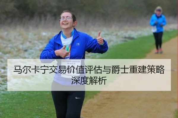 马尔卡宁交易价值评估与爵士重建策略深度解析