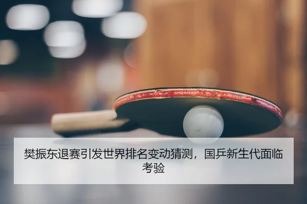 樊振东退赛引发世界排名变动猜测，国乒新生代面临考验