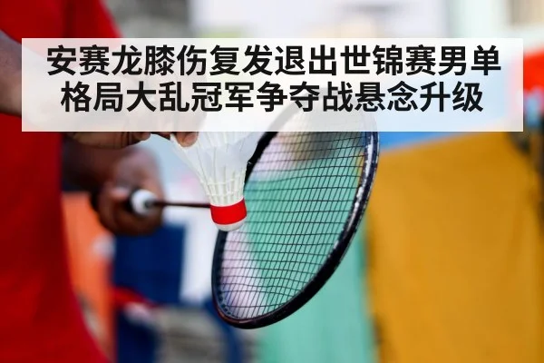 安赛龙膝伤复发退出世锦赛男单格局大乱冠军争夺战悬念升级
