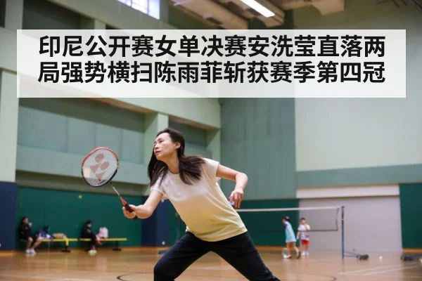 印尼公开赛女单决赛安洗莹直落两局强势横扫陈雨菲斩获赛季第四冠