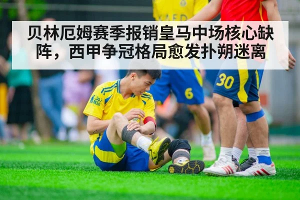 贝林厄姆赛季报销皇马中场核心缺阵，西甲争冠格局愈发扑朔迷离