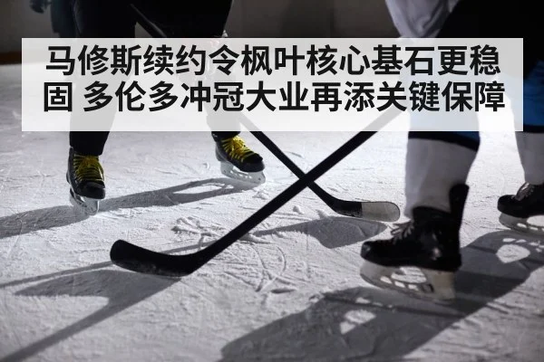 马修斯续约令枫叶核心基石更稳固 多伦多冲冠大业再添关键保障