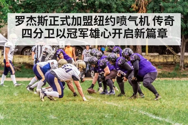 罗杰斯正式加盟纽约喷气机 传奇四分卫以冠军雄心开启新篇章